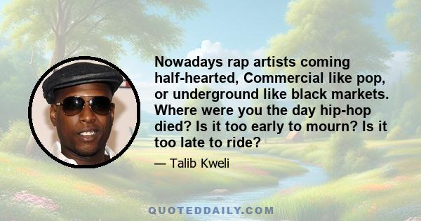 Nowadays rap artists coming half-hearted, Commercial like pop, or underground like black markets. Where were you the day hip-hop died? Is it too early to mourn? Is it too late to ride?