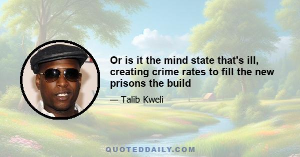 Or is it the mind state that's ill, creating crime rates to fill the new prisons the build