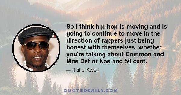 So I think hip-hop is moving and is going to continue to move in the direction of rappers just being honest with themselves, whether you're talking about Common and Mos Def or Nas and 50 cent.