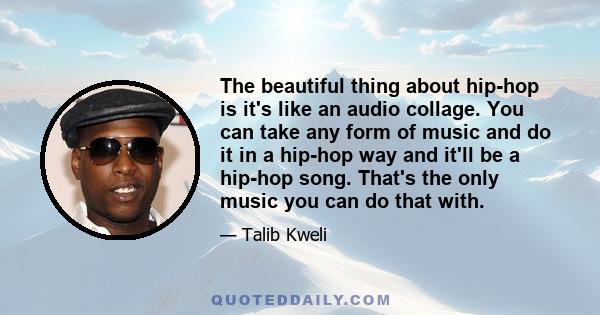 The beautiful thing about hip-hop is it's like an audio collage. You can take any form of music and do it in a hip-hop way and it'll be a hip-hop song. That's the only music you can do that with.