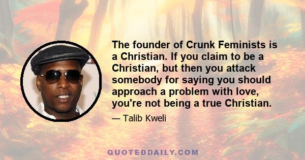 The founder of Crunk Feminists is a Christian. If you claim to be a Christian, but then you attack somebody for saying you should approach a problem with love, you're not being a true Christian.