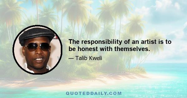 The responsibility of an artist is to be honest with themselves.