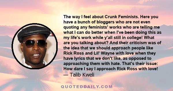 The way I feel about Crunk Feminists. Here you have a bunch of bloggers who are not even quoting any feminists' works who are telling me what I can do better when I've been doing this as my life's work while y'all still 