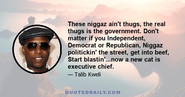 These niggaz ain't thugs, the real thugs is the government. Don't matter if you Independent, Democrat or Republican, Niggaz politickin' the street, get into beef, Start blastin'...now a new cat is executive chief.