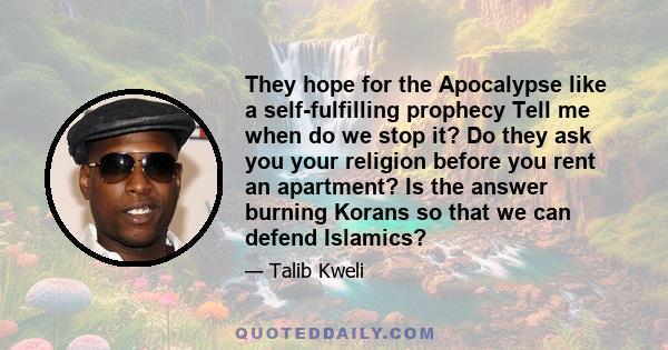 They hope for the Apocalypse like a self-fulfilling prophecy Tell me when do we stop it? Do they ask you your religion before you rent an apartment? Is the answer burning Korans so that we can defend Islamics?