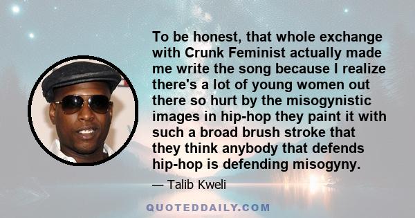 To be honest, that whole exchange with Crunk Feminist actually made me write the song because I realize there's a lot of young women out there so hurt by the misogynistic images in hip-hop they paint it with such a