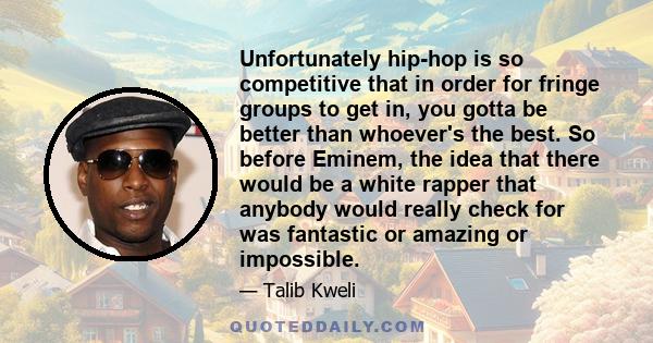 Unfortunately hip-hop is so competitive that in order for fringe groups to get in, you gotta be better than whoever's the best. So before Eminem, the idea that there would be a white rapper that anybody would really