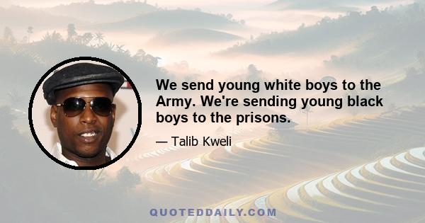 We send young white boys to the Army. We're sending young black boys to the prisons.