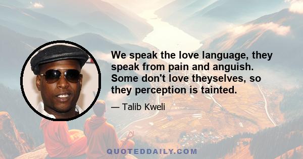 We speak the love language, they speak from pain and anguish. Some don't love theyselves, so they perception is tainted.