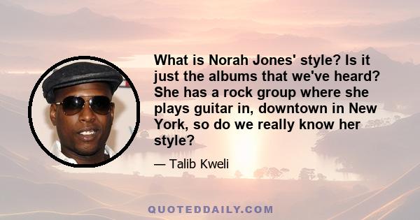 What is Norah Jones' style? Is it just the albums that we've heard? She has a rock group where she plays guitar in, downtown in New York, so do we really know her style?