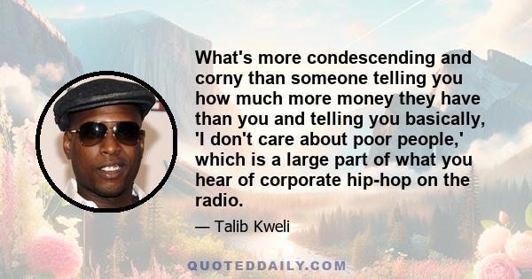 What's more condescending and corny than someone telling you how much more money they have than you and telling you basically, 'I don't care about poor people,' which is a large part of what you hear of corporate