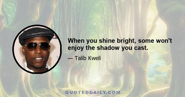 When you shine bright, some won't enjoy the shadow you cast.