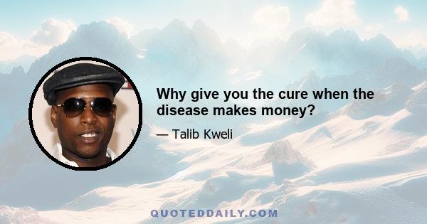 Why give you the cure when the disease makes money?