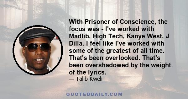 With Prisoner of Conscience, the focus was - I've worked with Madlib, High Tech, Kanye West, J Dilla. I feel like I've worked with some of the greatest of all time. That's been overlooked. That's been overshadowed by