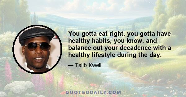 You gotta eat right, you gotta have healthy habits, you know, and balance out your decadence with a healthy lifestyle during the day.