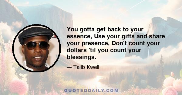 You gotta get back to your essence, Use your gifts and share your presence, Don't count your dollars 'til you count your blessings.