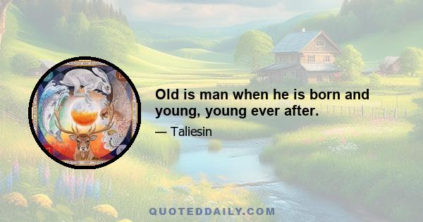 Old is man when he is born and young, young ever after.