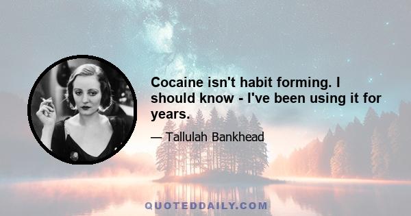 Cocaine isn't habit forming. I should know - I've been using it for years.