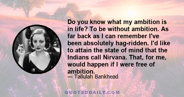 Do you know what my ambition is in life? To be without ambition. As far back as I can remember I've been absolutely hag-ridden. I'd like to attain the state of mind that the Indians call Nirvana. That, for me, would