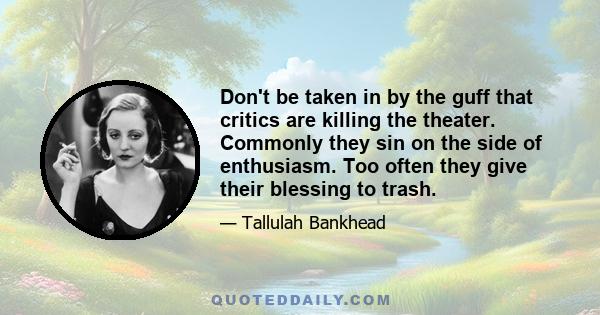 Don't be taken in by the guff that critics are killing the theater. Commonly they sin on the side of enthusiasm. Too often they give their blessing to trash.