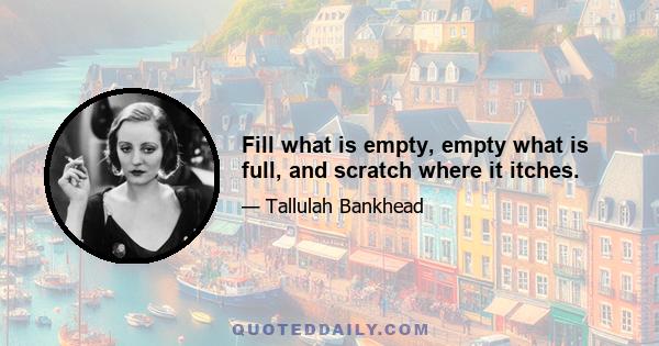 Fill what is empty, empty what is full, and scratch where it itches.