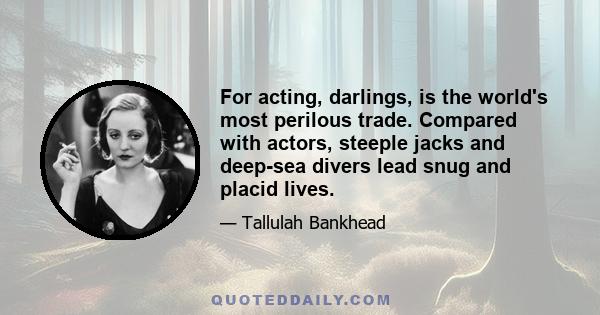 For acting, darlings, is the world's most perilous trade. Compared with actors, steeple jacks and deep-sea divers lead snug and placid lives.