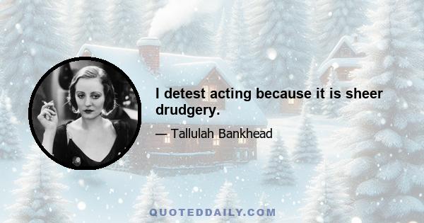 I detest acting because it is sheer drudgery.