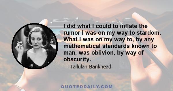 I did what I could to inflate the rumor I was on my way to stardom. What I was on my way to, by any mathematical standards known to man, was oblivion, by way of obscurity.