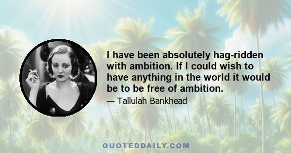 I have been absolutely hag-ridden with ambition. If I could wish to have anything in the world it would be to be free of ambition.