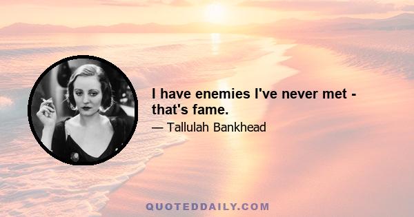 I have enemies I've never met - that's fame.