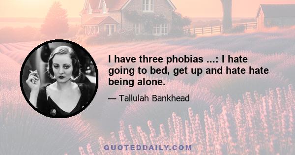 I have three phobias ...: I hate going to bed, get up and hate hate being alone.