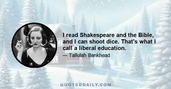 I read Shakespeare and the Bible, and I can shoot dice. That's what I call a liberal education.