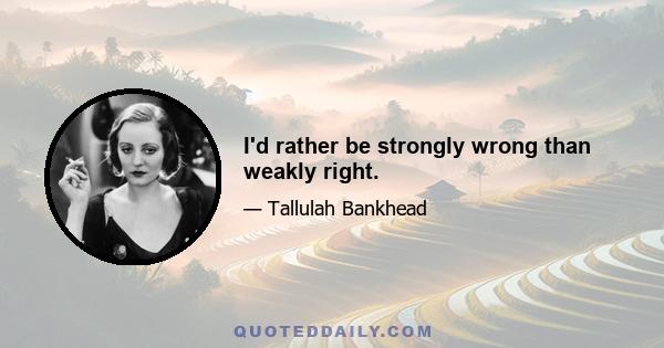 I'd rather be strongly wrong than weakly right.