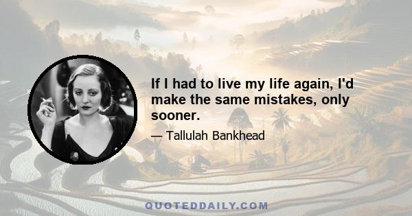 If I had to live my life again, I'd make the same mistakes, only sooner.