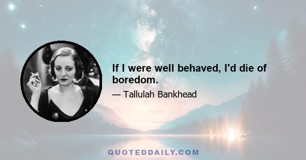 If I were well behaved, I'd die of boredom.