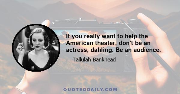 If you really want to help the American theater, don't be an actress, dahling. Be an audience.