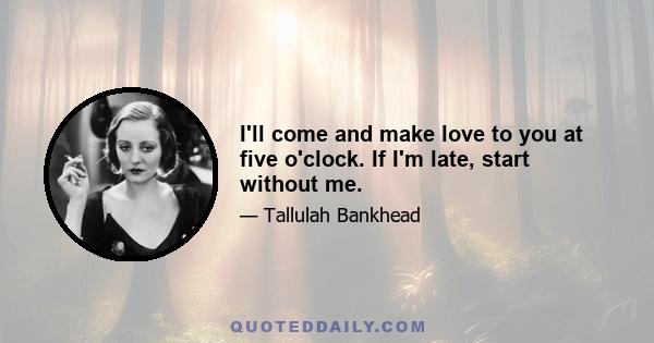 I'll come and make love to you at five o'clock. If I'm late, start without me.