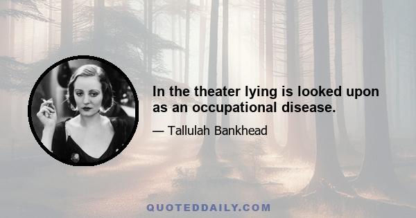 In the theater lying is looked upon as an occupational disease.