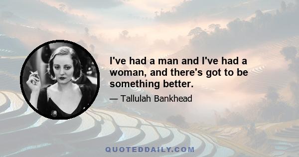 I've had a man and I've had a woman, and there's got to be something better.