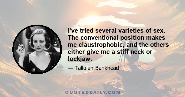 I've tried several varieties of sex. The conventional position makes me claustrophobic, and the others either give me a stiff neck or lockjaw.