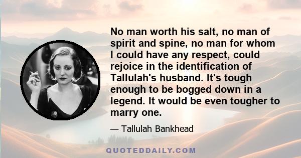 No man worth his salt, no man of spirit and spine, no man for whom I could have any respect, could rejoice in the identification of Tallulah's husband. It's tough enough to be bogged down in a legend. It would be even