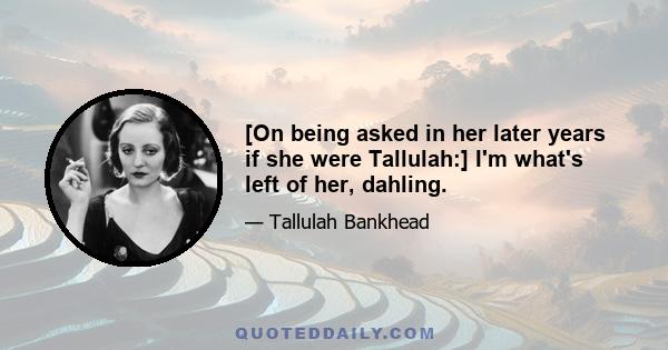 [On being asked in her later years if she were Tallulah:] I'm what's left of her, dahling.