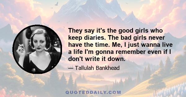 They say it's the good girls who keep diaries. The bad girls never have the time. Me, I just wanna live a life I'm gonna remember even if I don't write it down.