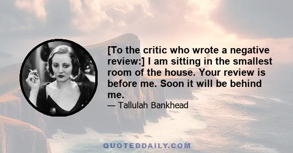 [To the critic who wrote a negative review:] I am sitting in the smallest room of the house. Your review is before me. Soon it will be behind me.