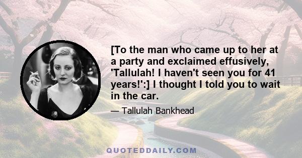 [To the man who came up to her at a party and exclaimed effusively, 'Tallulah! I haven't seen you for 41 years!':] I thought I told you to wait in the car.