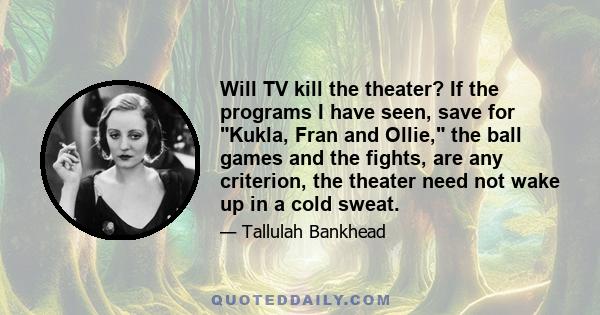 Will TV kill the theater? If the programs I have seen, save for Kukla, Fran and Ollie, the ball games and the fights, are any criterion, the theater need not wake up in a cold sweat.