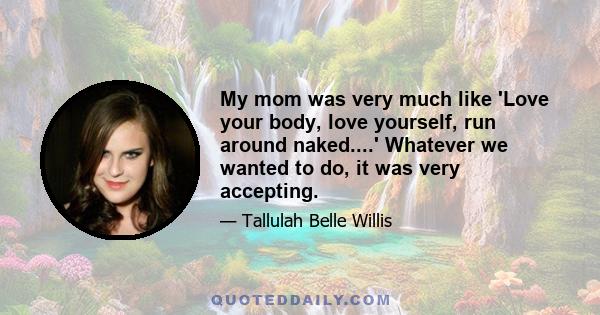 My mom was very much like 'Love your body, love yourself, run around naked....' Whatever we wanted to do, it was very accepting.