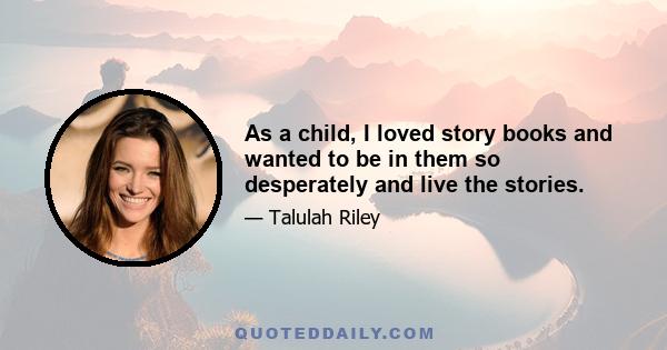 As a child, I loved story books and wanted to be in them so desperately and live the stories.