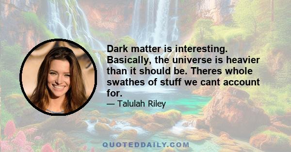 Dark matter is interesting. Basically, the universe is heavier than it should be. Theres whole swathes of stuff we cant account for.