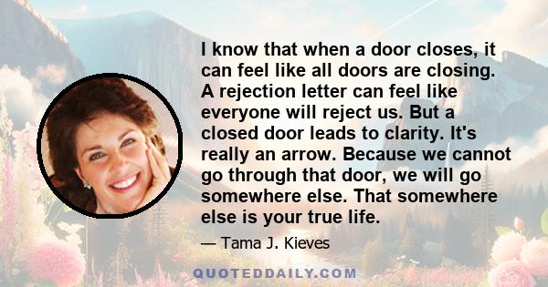 I know that when a door closes, it can feel like all doors are closing. A rejection letter can feel like everyone will reject us. But a closed door leads to clarity. It's really an arrow. Because we cannot go through